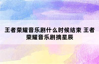 王者荣耀音乐剧什么时候结束 王者荣耀音乐剧摘星辰